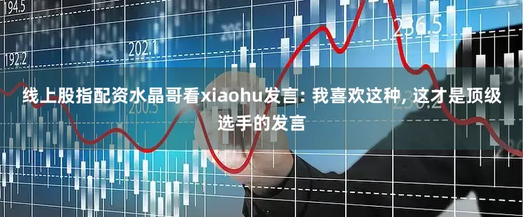 线上股指配资水晶哥看xiaohu发言: 我喜欢这种, 这才是顶级选手的发言