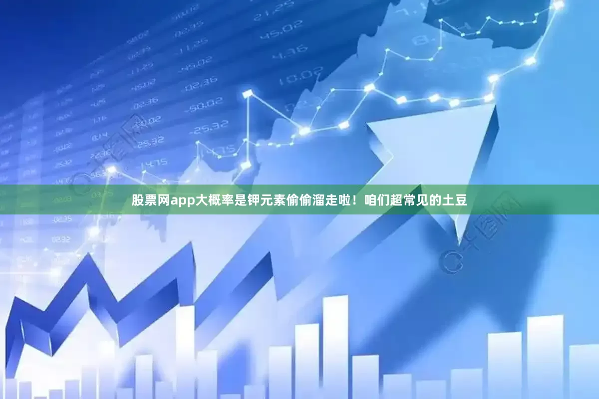 股票网app大概率是钾元素偷偷溜走啦！咱们超常见的土豆