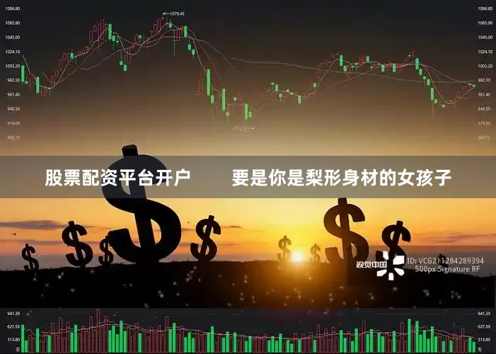 股票配资平台开户        要是你是梨形身材的女孩子