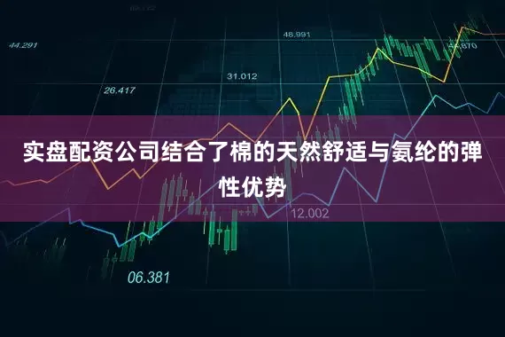实盘配资公司结合了棉的天然舒适与氨纶的弹性优势