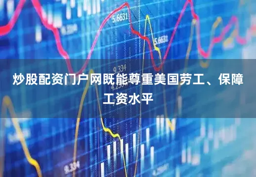 炒股配资门户网既能尊重美国劳工、保障工资水平