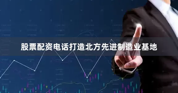 股票配资电话打造北方先进制造业基地