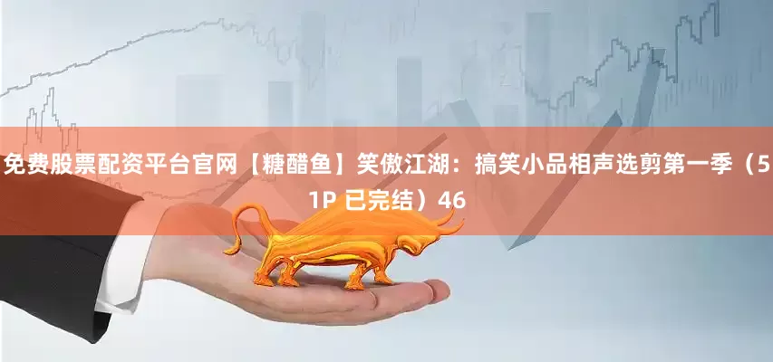 免费股票配资平台官网【糖醋鱼】笑傲江湖：搞笑小品相声选剪第一季（51P 已完结）46