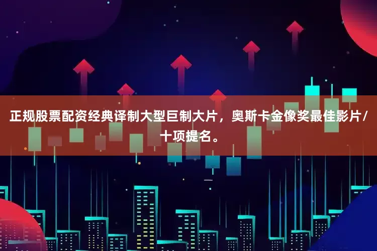 正规股票配资经典译制大型巨制大片，奥斯卡金像奖最佳影片/十项提名。