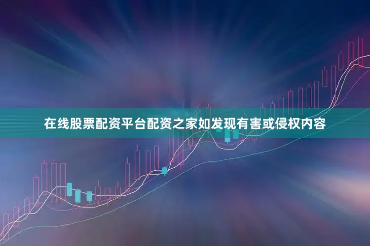在线股票配资平台配资之家如发现有害或侵权内容