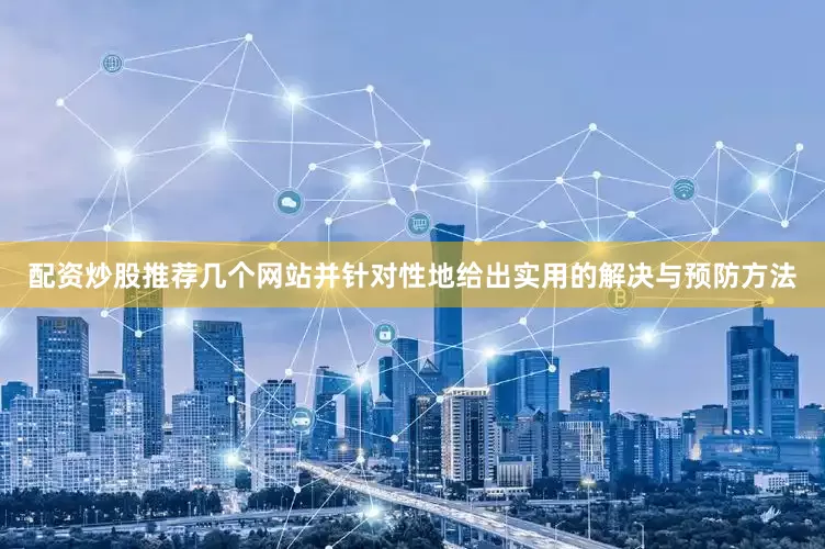 配资炒股推荐几个网站并针对性地给出实用的解决与预防方法