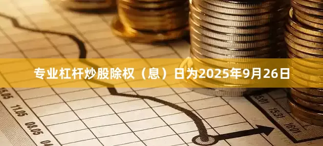 专业杠杆炒股除权（息）日为2025年9月26日