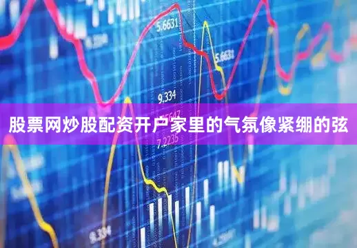 股票网炒股配资开户家里的气氛像紧绷的弦