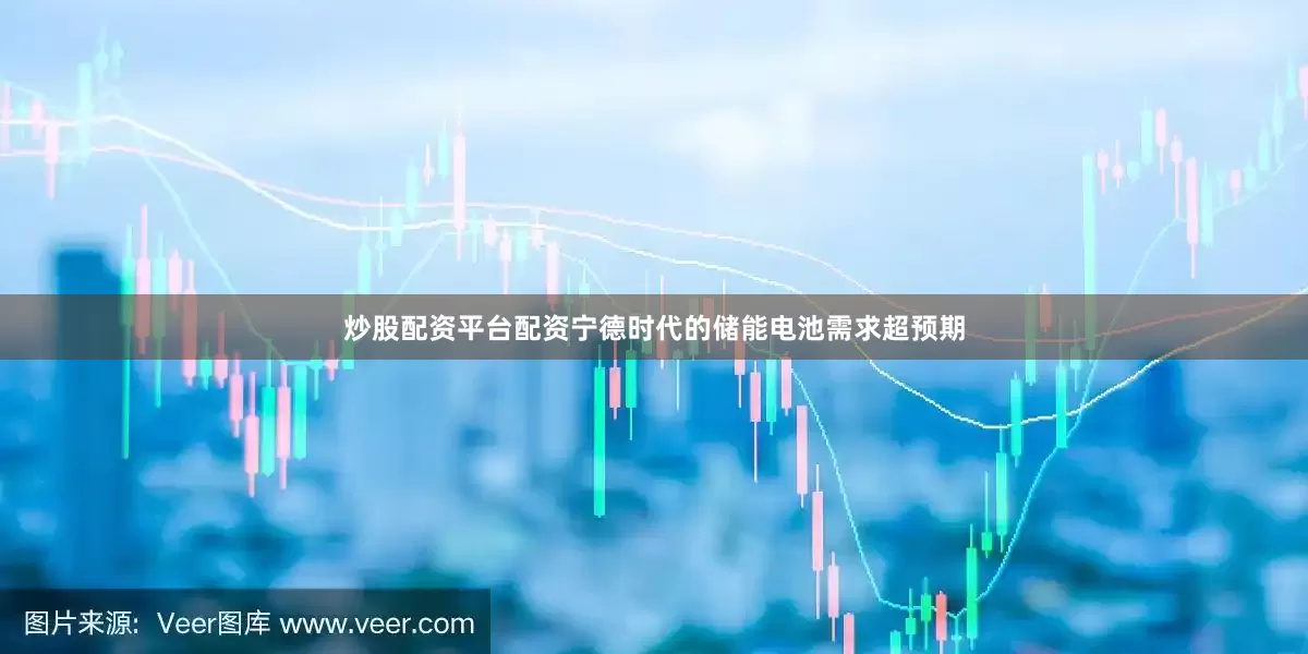 炒股配资平台配资宁德时代的储能电池需求超预期