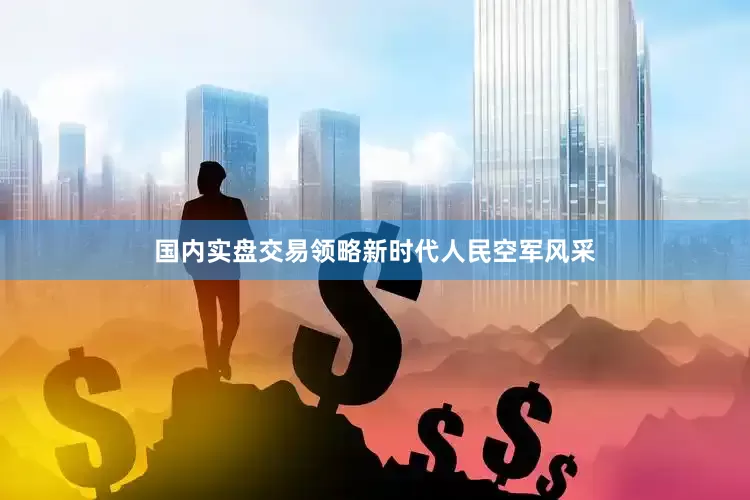国内实盘交易领略新时代人民空军风采