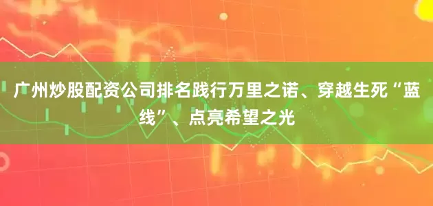 广州炒股配资公司排名践行万里之诺、穿越生死“蓝线”、点亮希望之光