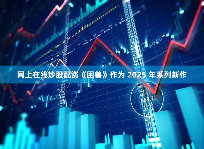 网上在线炒股配资《困兽》作为 2025 年系列新作