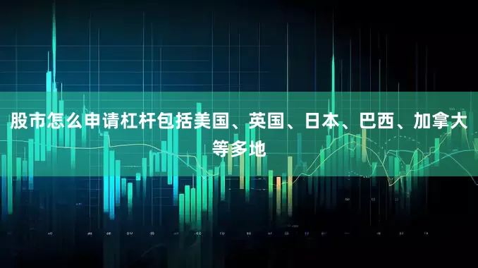 股市怎么申请杠杆包括美国、英国、日本、巴西、加拿大等多地