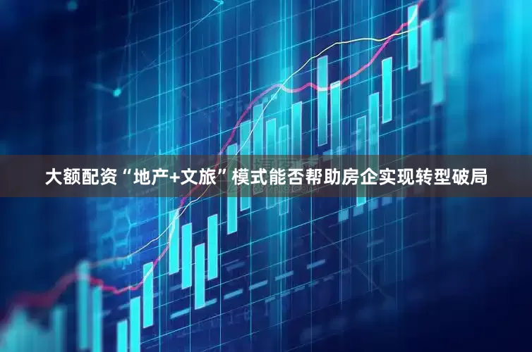 大额配资“地产+文旅”模式能否帮助房企实现转型破局