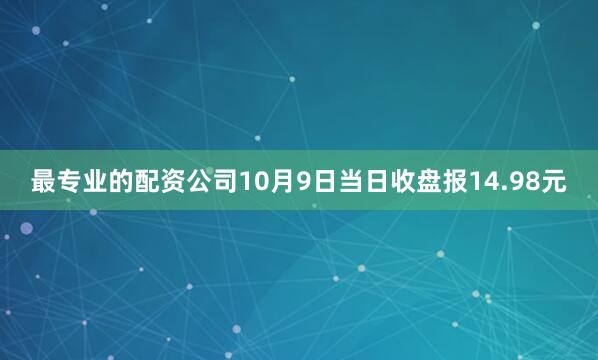 最专业的配资公司10月9日当日收盘报14.98元