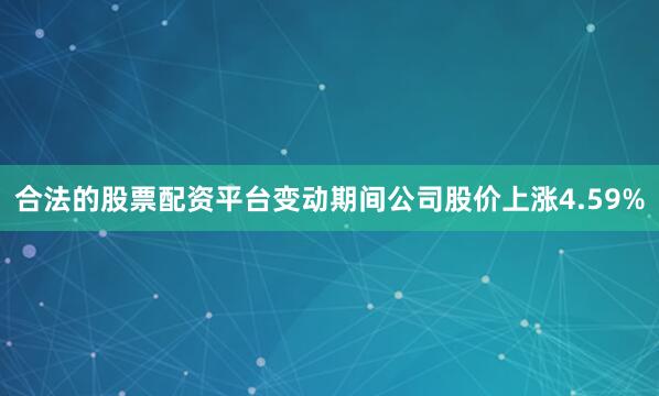 合法的股票配资平台变动期间公司股价上涨4.59%