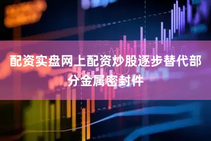 配资实盘网上配资炒股逐步替代部分金属密封件