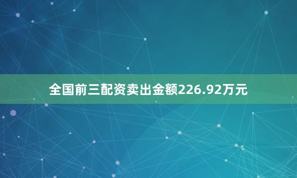 全国前三配资卖出金额226.92万元