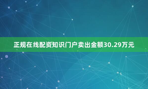 正规在线配资知识门户卖出金额30.29万元
