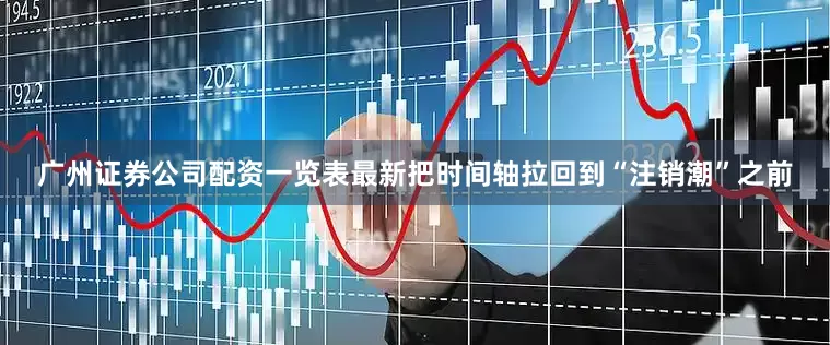广州证券公司配资一览表最新把时间轴拉回到“注销潮”之前