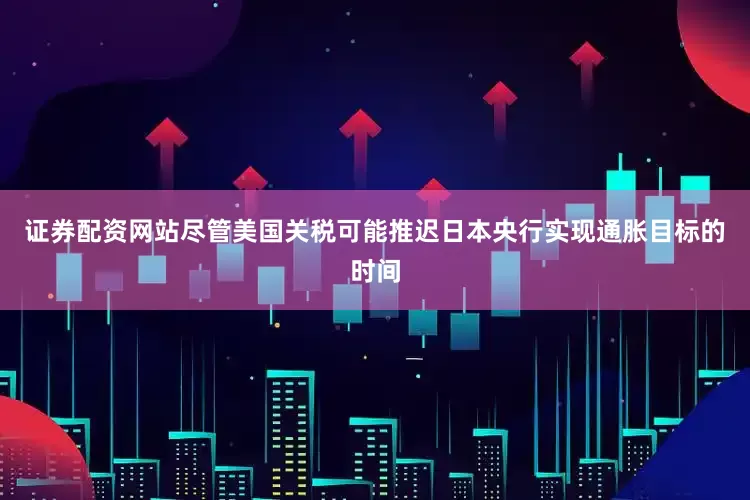 证券配资网站尽管美国关税可能推迟日本央行实现通胀目标的时间